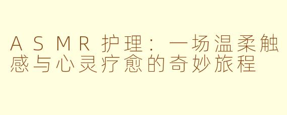 ASMR护理：一场温柔触感与心灵疗愈的奇妙旅程