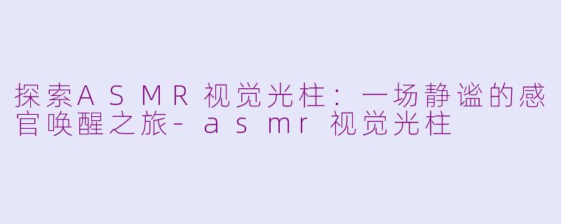 探索ASMR视觉光柱:一场静谧的感官唤醒之旅-asmr视觉光柱