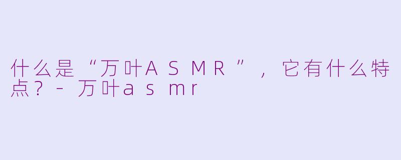 什么是“万叶ASMR”，它有什么特点？
