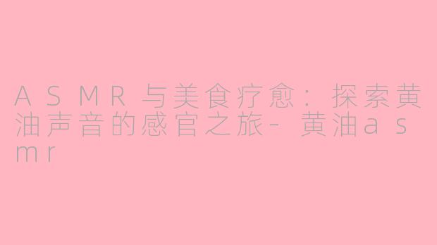 ASMR与美食疗愈：探索黄油声音的感官之旅-黄油asmr