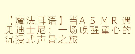 【魔法耳语】当ASMR遇见迪士尼：一场唤醒童心的沉浸式声景之旅