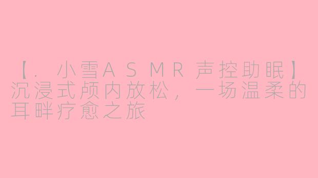 【.小雪ASMR声控助眠】沉浸式颅内放松，一场温柔的耳畔疗愈之旅