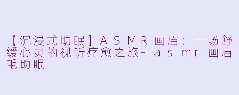 【沉浸式助眠】ASMR画眉：一场舒缓心灵的视听疗愈之旅-asmr画眉毛助眠