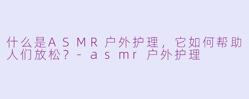 什么是ASMR户外护理，它如何帮助人们放松？