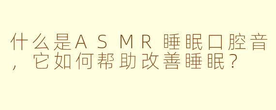 什么是ASMR睡眠口腔音，它如何帮助改善睡眠？