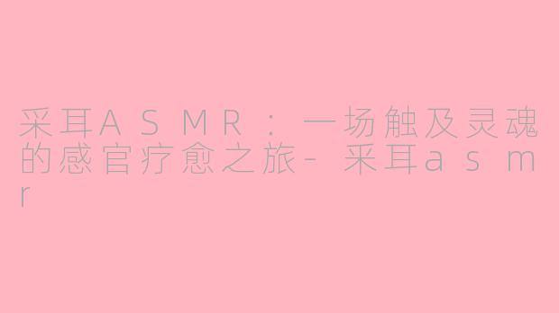 采耳ASMR：一场触及灵魂的感官疗愈之旅-釆耳asmr