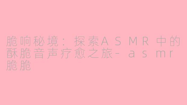 脆响秘境：探索ASMR中的酥脆音声疗愈之旅