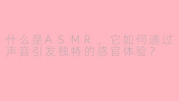 什么是ASMR，它如何通过声音引发独特的感官体验？