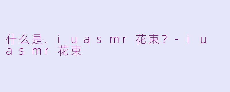 什么是.iuasmr花束？-iu asmr花束