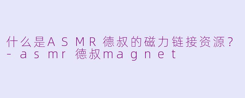 什么是ASMR德叔的磁力链接资源？-asmr德叔magnet