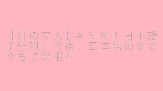 【耳の恋人】ASMR日本語子守唄:今夜、日本語のささやきで深眠へ