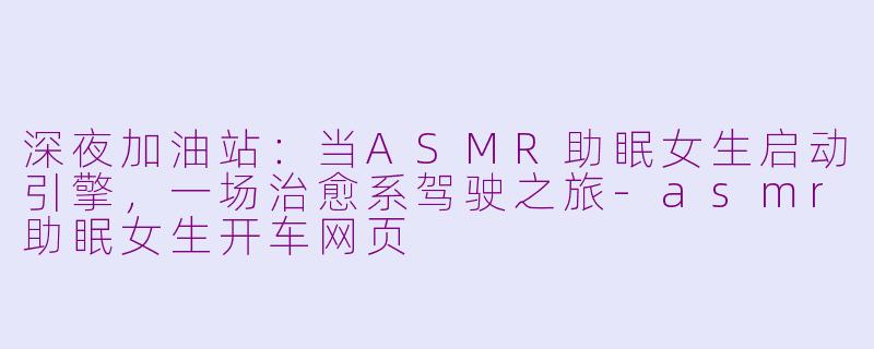深夜加油站:当ASMR助眠女生启动引擎,一场治愈系驾驶之旅-asmr助眠女生开车网页