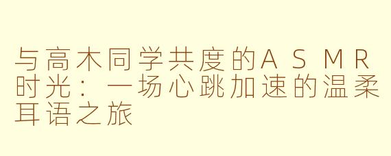 与高木同学共度的ASMR时光:一场心跳加速的温柔耳语之旅