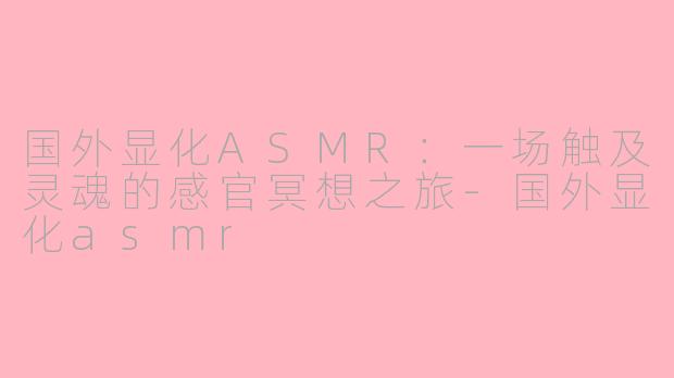 国外显化ASMR:一场触及灵魂的感官冥想之旅-国外显化asmr