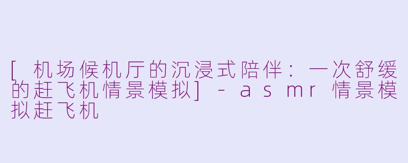 [机场候机厅的沉浸式陪伴：一次舒缓的赶飞机情景模拟]-asmr情景模拟赶飞机