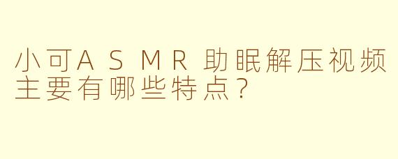 小可ASMR助眠解压视频主要有哪些特点？