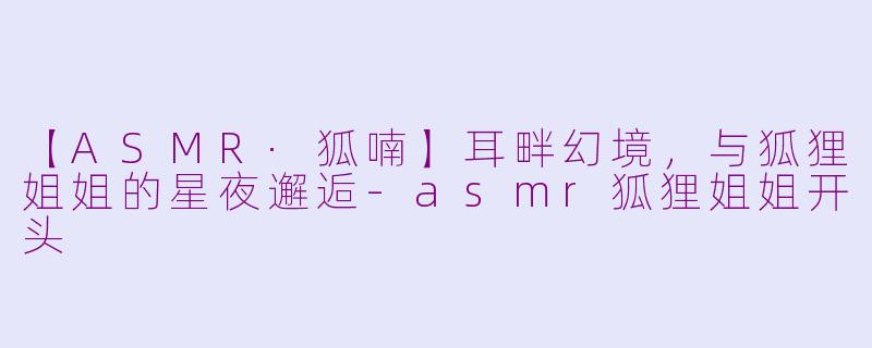 【ASMR·狐喃】耳畔幻境，与狐狸姐姐的星夜邂逅-asmr狐狸姐姐开头
