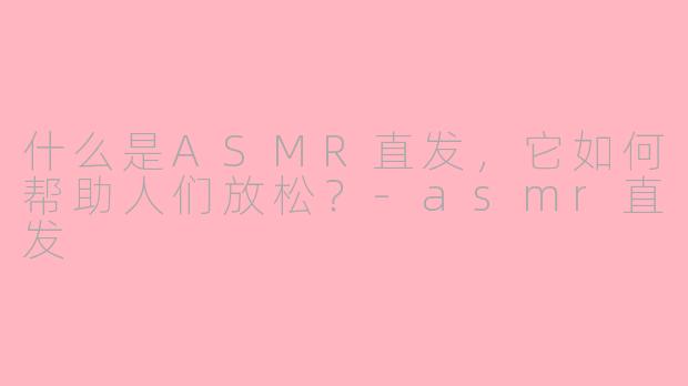 什么是ASMR直发，它如何帮助人们放松？