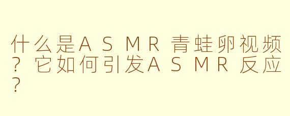 什么是ASMR青蛙卵视频？它如何引发ASMR反应？