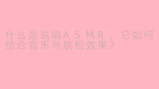 什么是说唱ASMR，它如何结合音乐与放松效果？