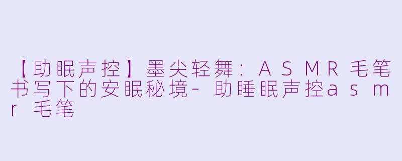 【助眠声控】墨尖轻舞：ASMR毛笔书写下的安眠秘境