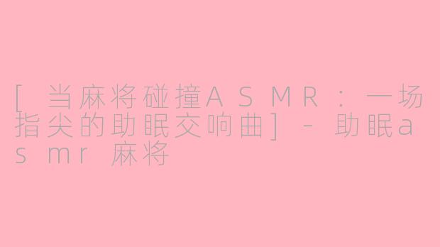 [当麻将碰撞ASMR：一场指尖的助眠交响曲]