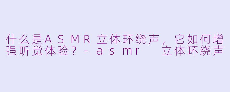 什么是ASMR立体环绕声，它如何增强听觉体验？-asmr 立体环绕声