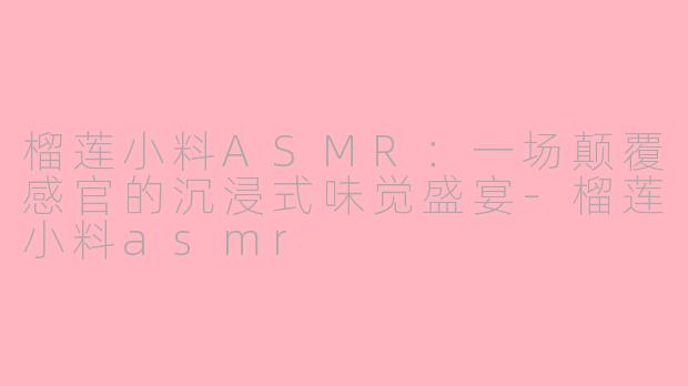 榴莲小料ASMR：一场颠覆感官的沉浸式味觉盛宴-榴莲小料asmr