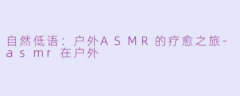 自然低语：户外ASMR的疗愈之旅-asmr在户外