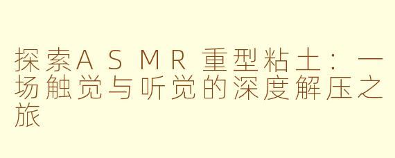 探索ASMR重型粘土：一场触觉与听觉的深度解压之旅