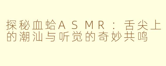 探秘血蛤ASMR：舌尖上的潮汕与听觉的奇妙共鸣