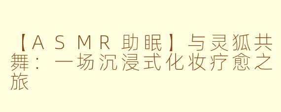 【ASMR助眠】与灵狐共舞：一场沉浸式化妆疗愈之旅