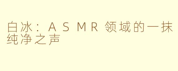 白冰：ASMR领域的一抹纯净之声