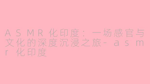 ASMR化印度:一场感官与文化的深度沉浸之旅-asmr化印度