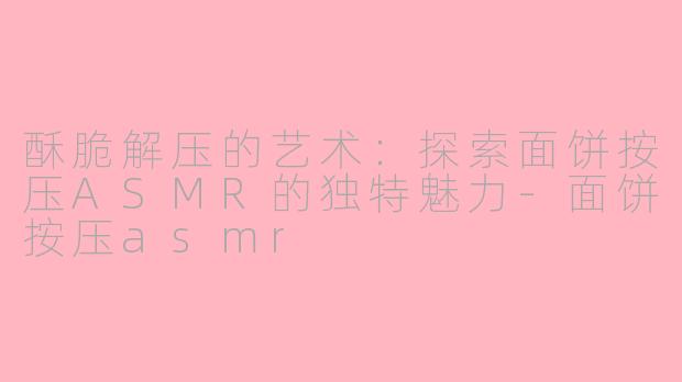 酥脆解压的艺术：探索面饼按压ASMR的独特魅力-面饼按压asmr