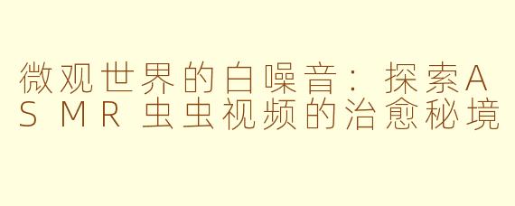微观世界的白噪音：探索ASMR虫虫视频的治愈秘境
