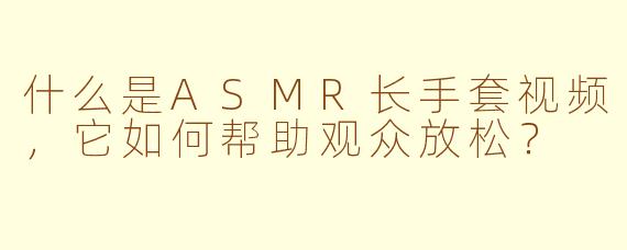 什么是ASMR长手套视频，它如何帮助观众放松？