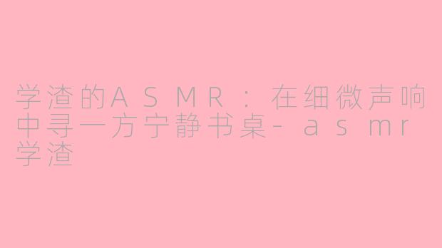 学渣的ASMR:在细微声响中寻一方宁静书桌-asmr学渣