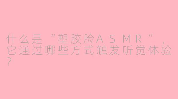 什么是“塑胶脸ASMR”，它通过哪些方式触发听觉体验？