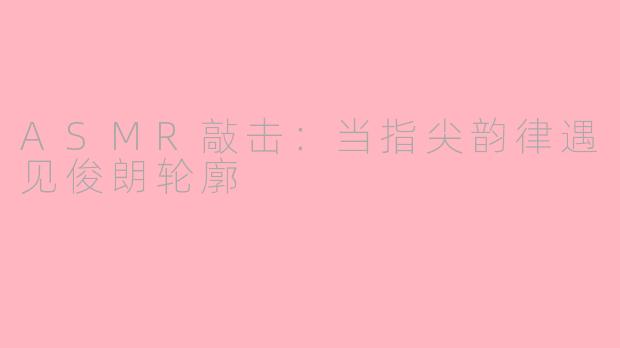 ASMR敲击:当指尖韵律遇见俊朗轮廓