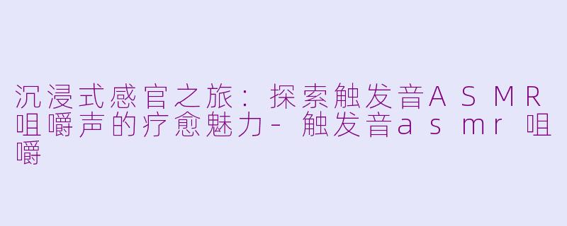 沉浸式感官之旅：探索触发音ASMR咀嚼声的疗愈魅力-触发音asmr咀嚼