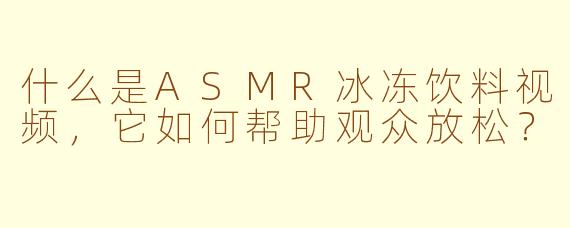 什么是ASMR冰冻饮料视频，它如何帮助观众放松？