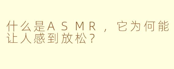 什么是ASMR，它为何能让人感到放松？