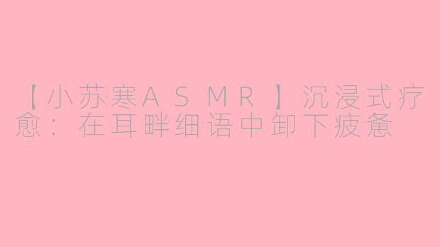 【小苏寒ASMR】沉浸式疗愈：在耳畔细语中卸下疲惫