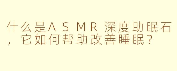 什么是ASMR深度助眠石，它如何帮助改善睡眠？