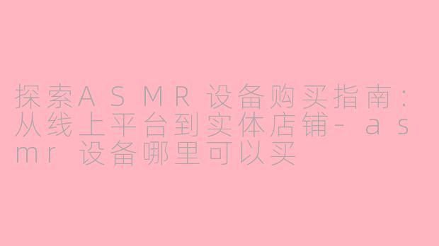 探索ASMR设备购买指南：从线上平台到实体店铺-asmr设备哪里可以买