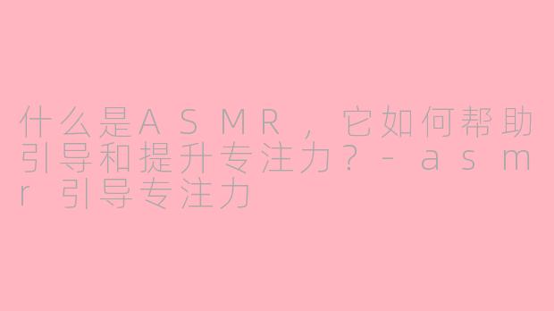 什么是ASMR，它如何帮助引导和提升专注力？