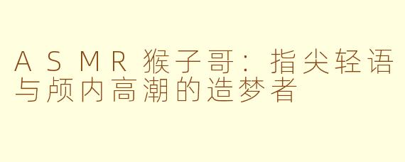 ASMR猴子哥:指尖轻语与颅内高潮的造梦者