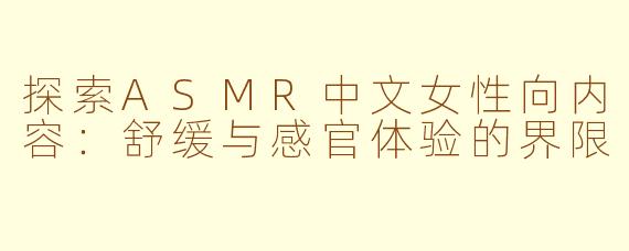 探索ASMR中文女性向内容：舒缓与感官体验的界限