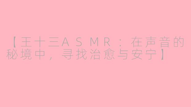 【王十三ASMR：在声音的秘境中，寻找治愈与安宁】